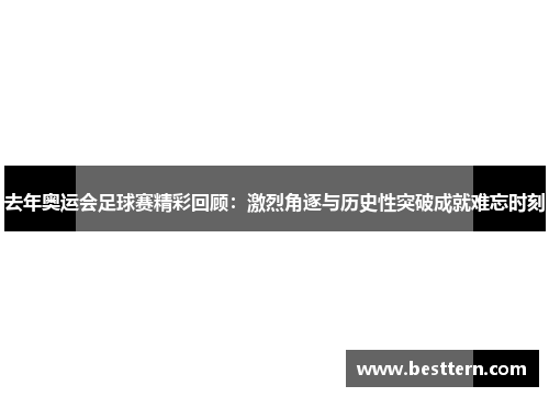 去年奥运会足球赛精彩回顾：激烈角逐与历史性突破成就难忘时刻